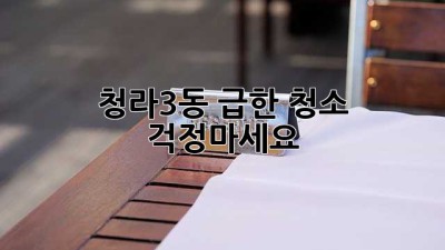 청라3동 급한 청소? 걱정마세요!