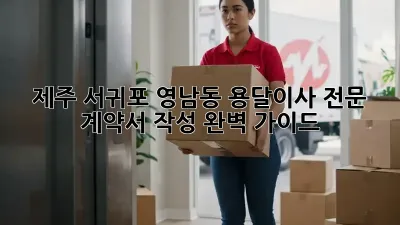 제주 서귀포 영남동 용달이사 전문: 계약서 작성 완벽 가이드